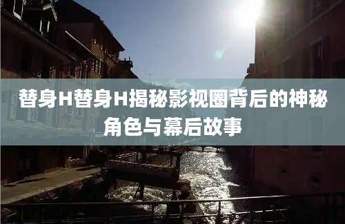 替身H替身H揭秘影视圈背后的神秘角色与幕后故事