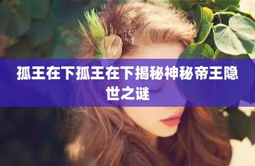 孤王在下孤王在下揭秘神秘帝王隐世之谜