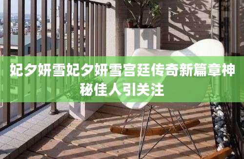 妃夕妍雪妃夕妍雪宫廷传奇新篇章神秘佳人引关注