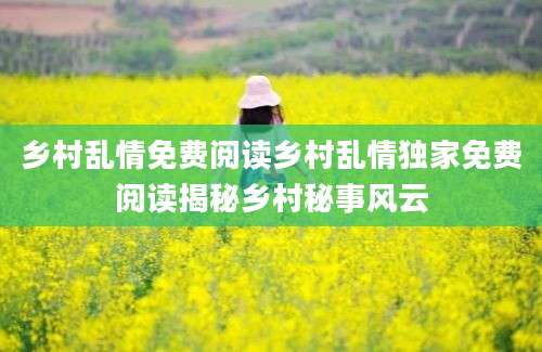 乡村乱情免费阅读乡村乱情独家免费阅读揭秘乡村秘事风云