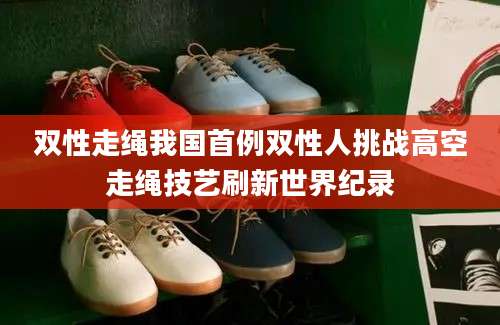 双性走绳我国首例双性人挑战高空走绳技艺刷新世界纪录