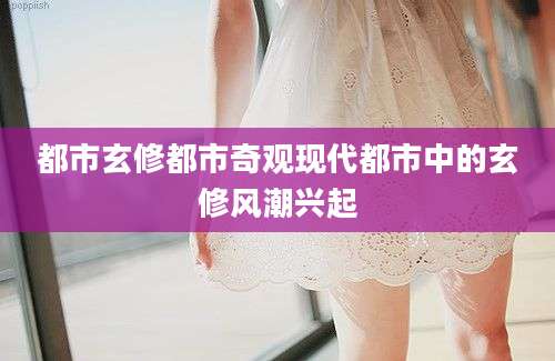 都市玄修都市奇观现代都市中的玄修风潮兴起