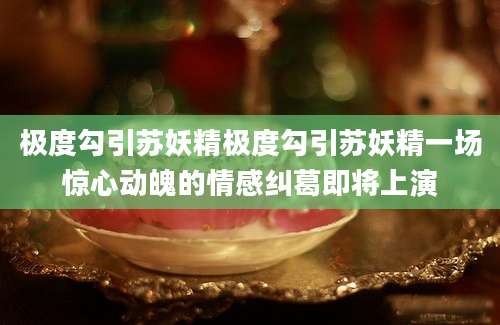 极度勾引苏妖精极度勾引苏妖精一场惊心动魄的情感纠葛即将上演