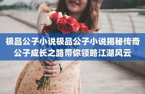极品公子小说极品公子小说揭秘传奇公子成长之路带你领略江湖风云