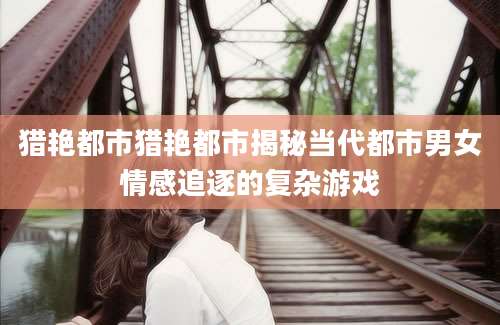 猎艳都市猎艳都市揭秘当代都市男女情感追逐的复杂游戏