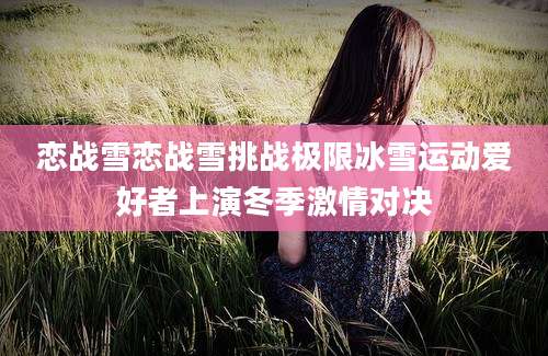 恋战雪恋战雪挑战极限冰雪运动爱好者上演冬季激情对决