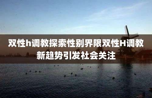 双性h调教探索性别界限双性H调教新趋势引发社会关注