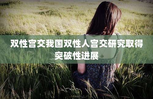 双性宫交我国双性人宫交研究取得突破性进展