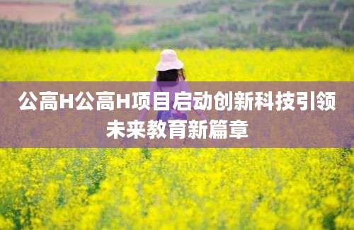 公高H公高H项目启动创新科技引领未来教育新篇章