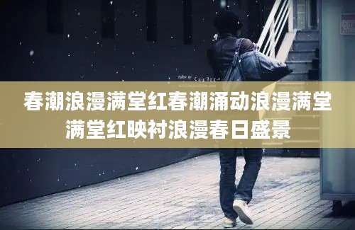 春潮浪漫满堂红春潮涌动浪漫满堂满堂红映衬浪漫春日盛景