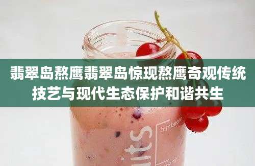 翡翠岛熬鹰翡翠岛惊现熬鹰奇观传统技艺与现代生态保护和谐共生
