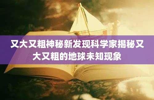 又大又粗神秘新发现科学家揭秘又大又粗的地球未知现象