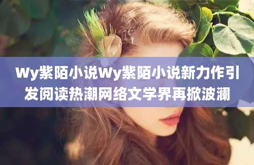 Wy紫陌小说Wy紫陌小说新力作引发阅读热潮网络文学界再掀波澜