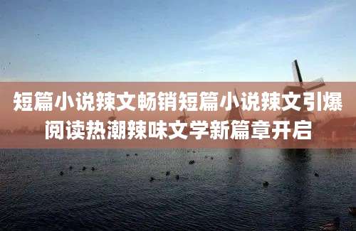 短篇小说辣文畅销短篇小说辣文引爆阅读热潮辣味文学新篇章开启