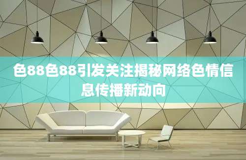 色88色88引发关注揭秘网络色情信息传播新动向