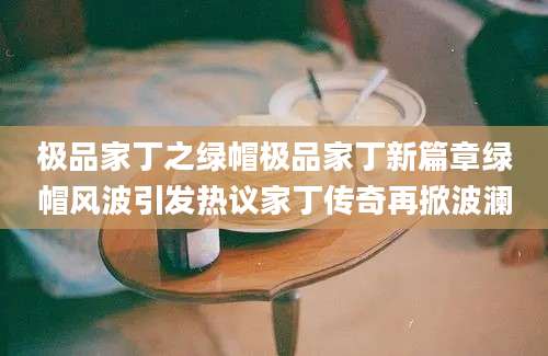 极品家丁之绿帽极品家丁新篇章绿帽风波引发热议家丁传奇再掀波澜