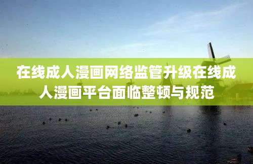 在线成人漫画网络监管升级在线成人漫画平台面临整顿与规范