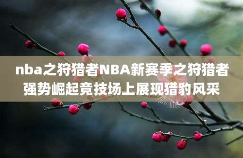 nba之狩猎者NBA新赛季之狩猎者强势崛起竞技场上展现猎豹风采