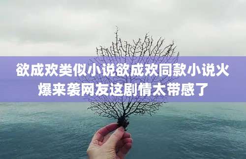 欲成欢类似小说欲成欢同款小说火爆来袭网友这剧情太带感了