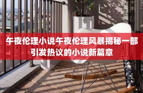 午夜伦理小说午夜伦理风暴揭秘一部引发热议的小说新篇章