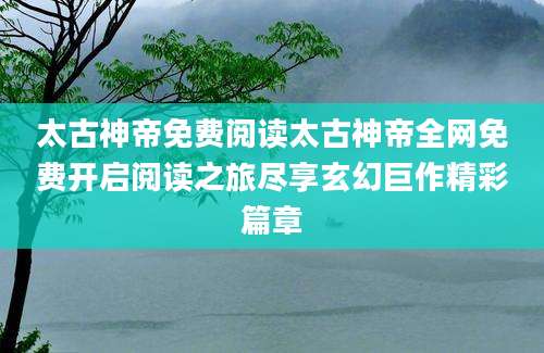 太古神帝免费阅读太古神帝全网免费开启阅读之旅尽享玄幻巨作精彩篇章