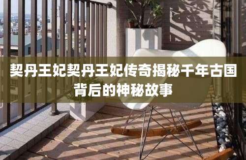 契丹王妃契丹王妃传奇揭秘千年古国背后的神秘故事