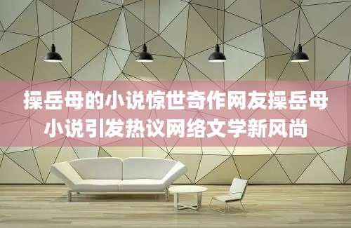 操岳母的小说惊世奇作网友操岳母小说引发热议网络文学新风尚