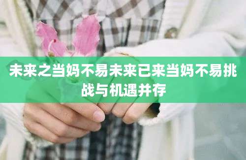 未来之当妈不易未来已来当妈不易挑战与机遇并存