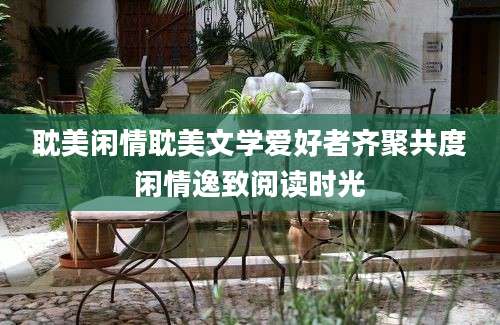 耽美闲情耽美文学爱好者齐聚共度闲情逸致阅读时光