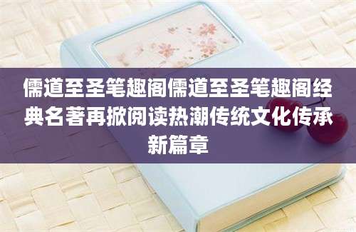 儒道至圣笔趣阁儒道至圣笔趣阁经典名著再掀阅读热潮传统文化传承新篇章