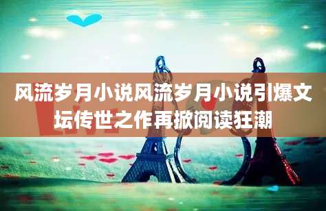 风流岁月小说风流岁月小说引爆文坛传世之作再掀阅读狂潮