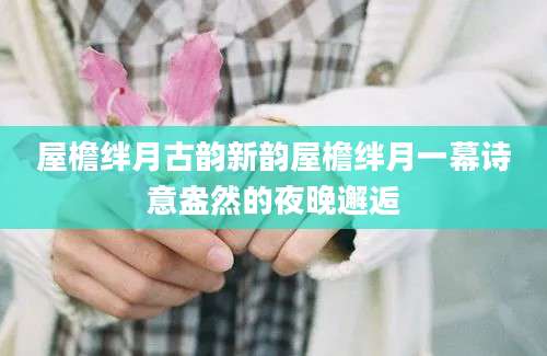 屋檐绊月古韵新韵屋檐绊月一幕诗意盎然的夜晚邂逅
