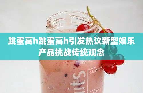 跳蛋高h跳蛋高h引发热议新型娱乐产品挑战传统观念