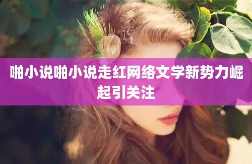 啪小说啪小说走红网络文学新势力崛起引关注