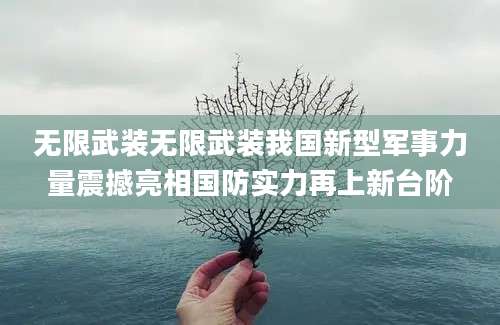无限武装无限武装我国新型军事力量震撼亮相国防实力再上新台阶