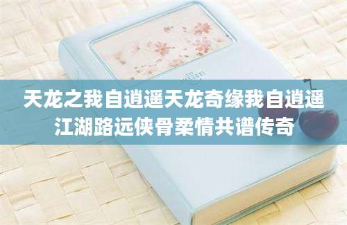天龙之我自逍遥天龙奇缘我自逍遥江湖路远侠骨柔情共谱传奇