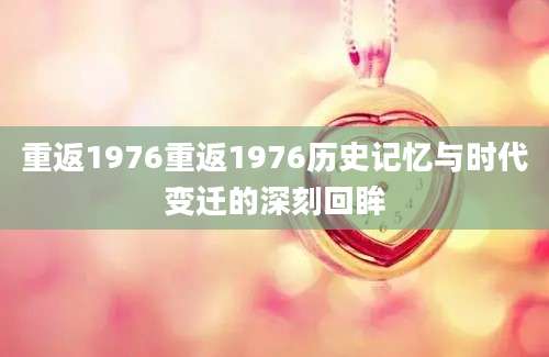 重返1976重返1976历史记忆与时代变迁的深刻回眸