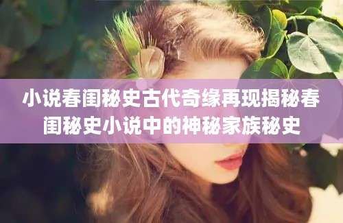 小说春闺秘史古代奇缘再现揭秘春闺秘史小说中的神秘家族秘史