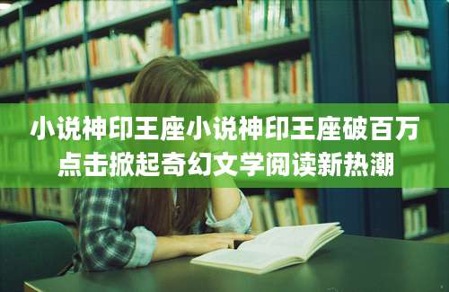 小说神印王座小说神印王座破百万点击掀起奇幻文学阅读新热潮