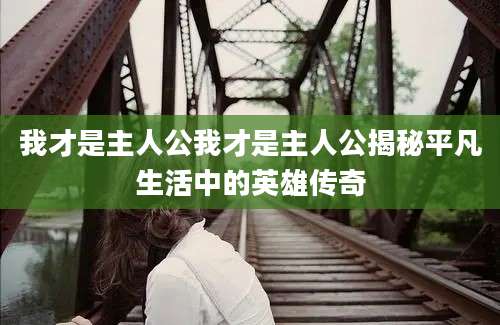 我才是主人公我才是主人公揭秘平凡生活中的英雄传奇