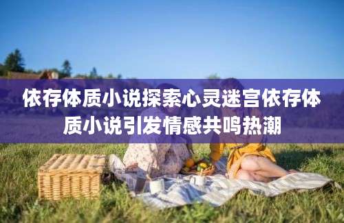 依存体质小说探索心灵迷宫依存体质小说引发情感共鸣热潮