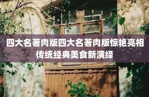 四大名著肉版四大名著肉版惊艳亮相传统经典美食新演绎