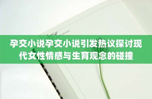 孕交小说孕交小说引发热议探讨现代女性情感与生育观念的碰撞