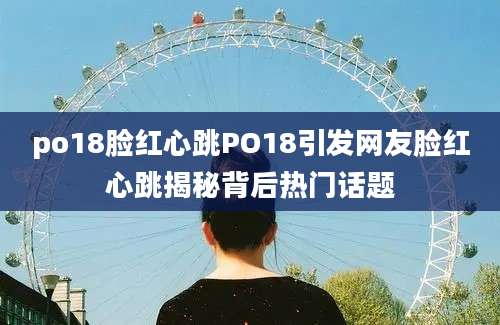po18脸红心跳PO18引发网友脸红心跳揭秘背后热门话题