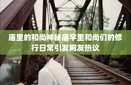 庙里的和尚神秘庙宇里和尚们的修行日常引发网友热议