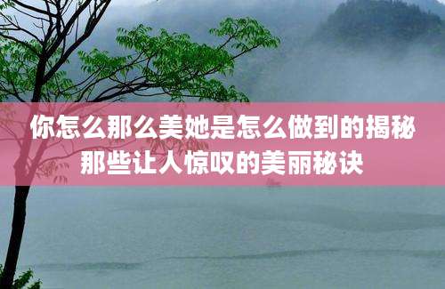 你怎么那么美她是怎么做到的揭秘那些让人惊叹的美丽秘诀