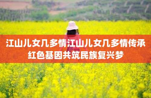 江山儿女几多情江山儿女几多情传承红色基因共筑民族复兴梦