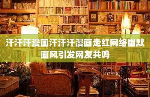 汗汗汗漫画汗汗汗漫画走红网络幽默画风引发网友共鸣