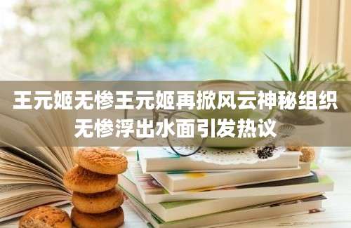 王元姬无惨王元姬再掀风云神秘组织无惨浮出水面引发热议