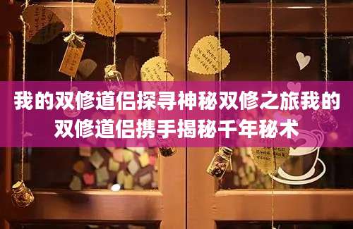 我的双修道侣探寻神秘双修之旅我的双修道侣携手揭秘千年秘术